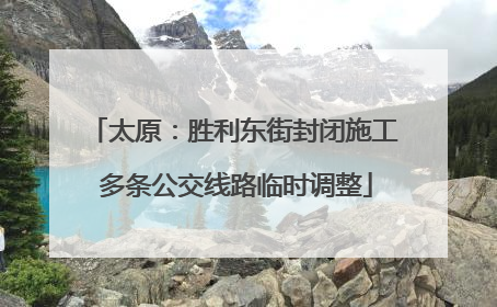 太原：胜利东街封闭施工 多条公交线路临时调整