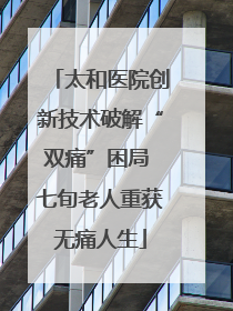 太和医院创新技术破解“双痛”困局 七旬老人重获无痛人生