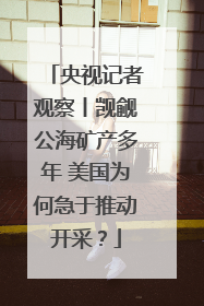 央视记者观察丨觊觎公海矿产多年 美国为何急于推动开采？