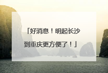 好消息！明起长沙到重庆更方便了！