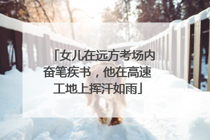 女儿在远方考场内奋笔疾书，他在高速工地上挥汗如雨