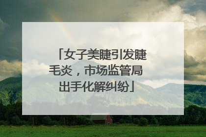 女子美睫引发睫毛炎，市场监管局出手化解纠纷