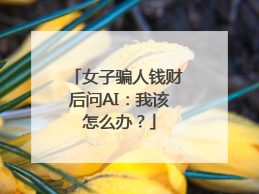 女子骗人钱财后问AI：我该怎么办？