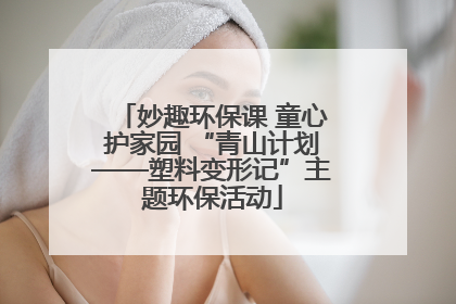 妙趣环保课 童心护家园 “青山计划——塑料变形记”主题环保活动