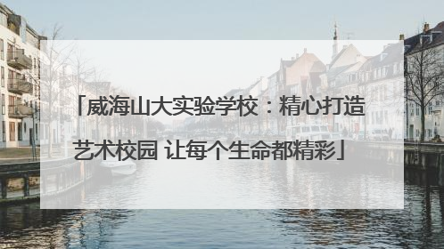 威海山大实验学校：精心打造艺术校园 让每个生命都精彩