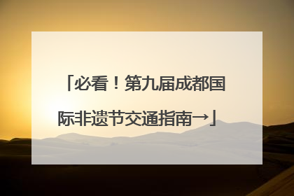 必看！第九届成都国际非遗节交通指南→