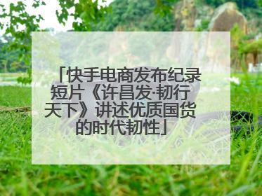 快手电商发布纪录短片《许昌发·韧行天下》讲述优质国货的时代韧性