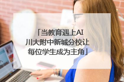 当教育遇上AI 川大附中新城分校让每位学生成为主角