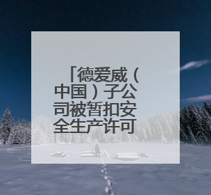 德爱威（中国）子公司被暂扣安全生产许可证30天