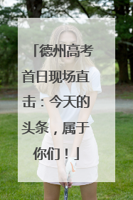 德州高考首日现场直击：今天的头条，属于你们！