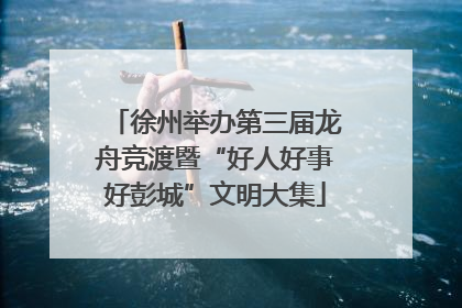 徐州举办第三届龙舟竞渡暨“好人好事好彭城”文明大集