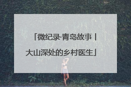 微纪录·青岛故事丨大山深处的乡村医生