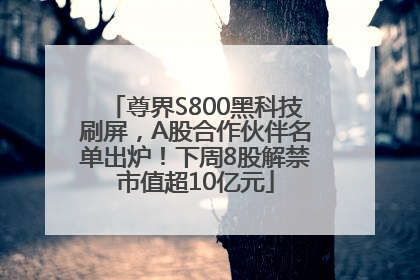 尊界S800黑科技刷屏，A股合作伙伴名单出炉！下周8股解禁市值超10亿元
