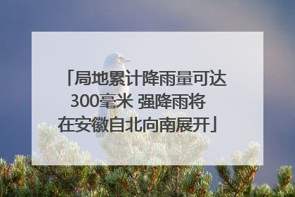 局地累计降雨量可达300毫米 强降雨将在安徽自北向南展开