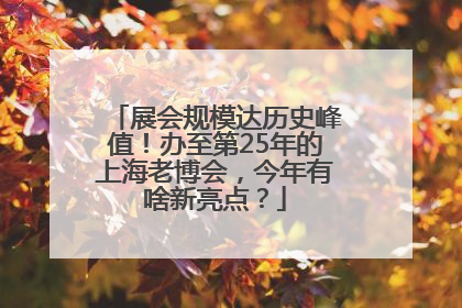 展会规模达历史峰值！办至第25年的上海老博会，今年有啥新亮点？