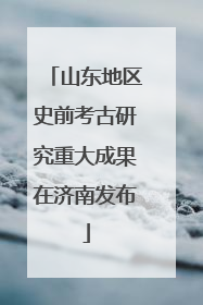 山东地区史前考古研究重大成果在济南发布