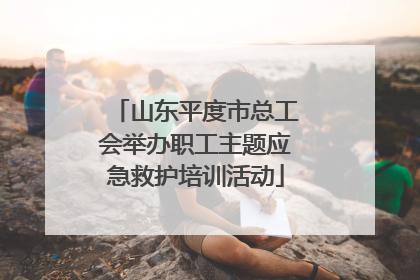 山东平度市总工会举办职工主题应急救护培训活动