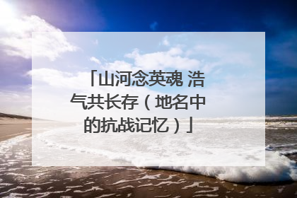 山河念英魂 浩气共长存（地名中的抗战记忆）