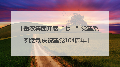 岳农集团开展“七一”党建系列活动庆祝建党104周年