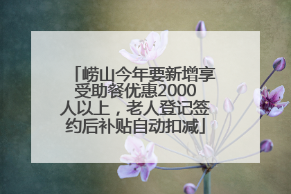 崂山今年要新增享受助餐优惠2000人以上，老人登记签约后补贴自动扣减