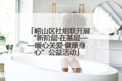 崂山区社组联开展“新阶层·在基层——暖心关爱·健康身心”公益活动