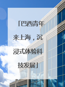 巴西青年来上海，沉浸式体验科技发展