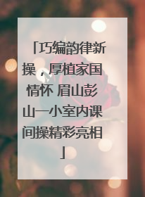 巧编韵律新操，厚植家国情怀 眉山彭山一小室内课间操精彩亮相