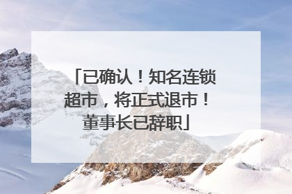 已确认！知名连锁超市，将正式退市！董事长已辞职
