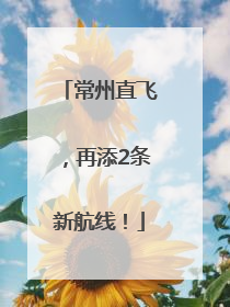 常州直飞，再添2条新航线！
