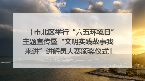 市北区举行“六五环境日”主题宣传暨“文明实践故事我来讲”讲解员大赛颁奖仪式