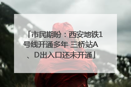 市民期盼：西安地铁1号线开通多年 三桥站A、D出入口还未开通