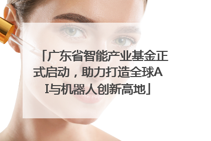 广东省智能产业基金正式启动，助力打造全球AI与机器人创新高地