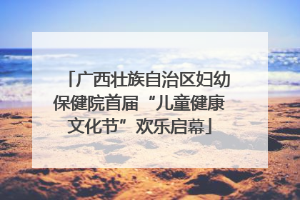 广西壮族自治区妇幼保健院首届“儿童健康文化节”欢乐启幕
