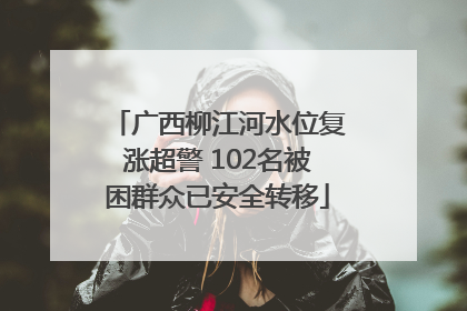 广西柳江河水位复涨超警 102名被困群众已安全转移
