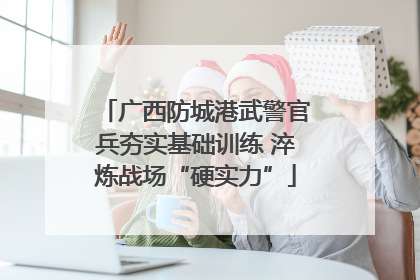 广西防城港武警官兵夯实基础训练 淬炼战场“硬实力”