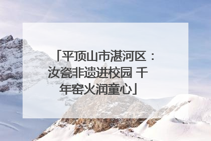平顶山市湛河区：汝瓷非遗进校园 千年窑火润童心