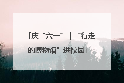 庆“六一”｜“行走的博物馆”进校园