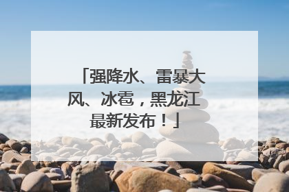 强降水、雷暴大风、冰雹，黑龙江最新发布！