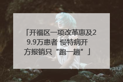 开福区一项改革惠及29.9万患者 慢特病开方报销只“跑一趟”
