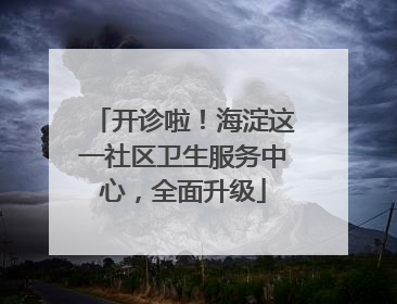 开诊啦！海淀这一社区卫生服务中心，全面升级