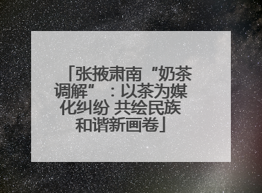 张掖肃南“奶茶调解”：以茶为媒化纠纷 共绘民族和谐新画卷