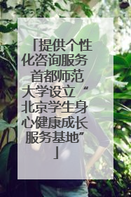 提供个性化咨询服务 首都师范大学设立“北京学生身心健康成长服务基地”