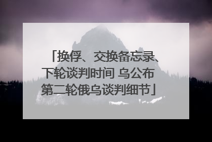 换俘、交换备忘录、下轮谈判时间 乌公布第二轮俄乌谈判细节