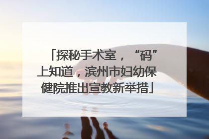 探秘手术室，“码”上知道，滨州市妇幼保健院推出宣教新举措