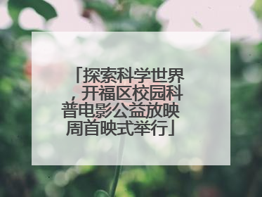 探索科学世界，开福区校园科普电影公益放映周首映式举行