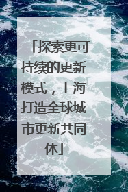 探索更可持续的更新模式，上海打造全球城市更新共同体