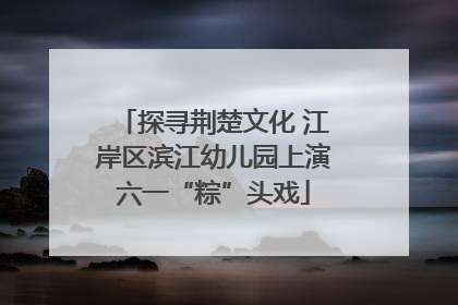 探寻荆楚文化 江岸区滨江幼儿园上演六一“粽”头戏