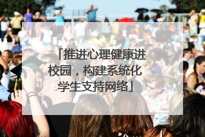 推进心理健康进校园，构建系统化学生支持网络