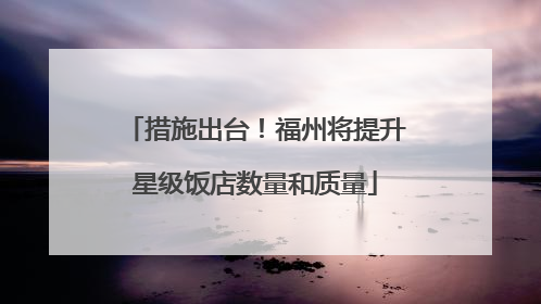 措施出台！福州将提升星级饭店数量和质量