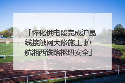 怀化供电段完成沪昆线接触网大修施工 护航湘西铁路枢纽安全